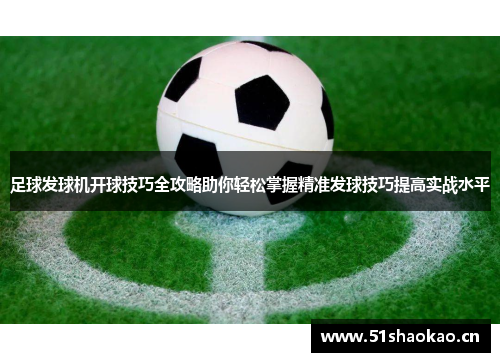 足球发球机开球技巧全攻略助你轻松掌握精准发球技巧提高实战水平